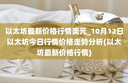 以太坊最新价格行情美元_10月12日以太坊今日行情价格走势分析(以太坊最新价格行情)