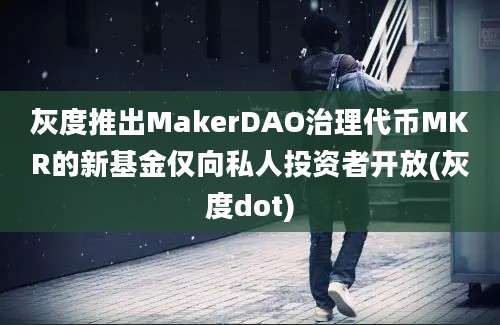 灰度推出MakerDAO治理代币MKR的新基金仅向私人投资者开放(灰度dot)