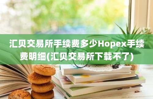 汇贝交易所手续费多少Hopex手续费明细(汇贝交易所下载不了)