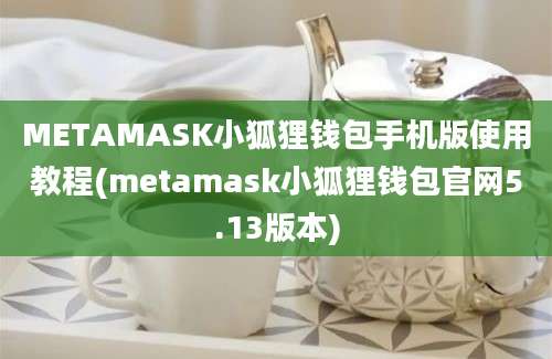 METAMASK小狐狸钱包手机版使用教程(metamask小狐狸钱包官网5.13版本)