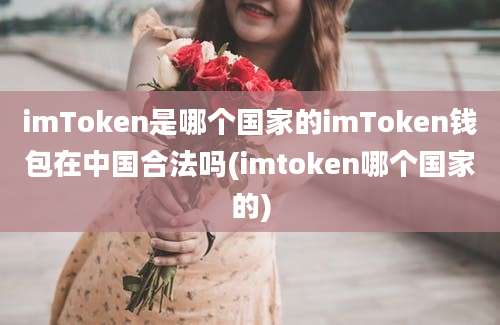 imToken是哪个国家的imToken钱包在中国合法吗(imtoken哪个国家的)