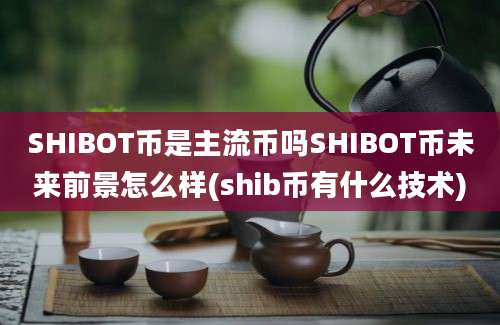 SHIBOT币是主流币吗SHIBOT币未来前景怎么样(shib币有什么技术)