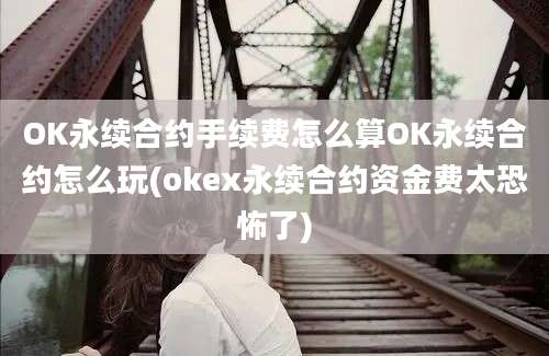 OK永续合约手续费怎么算OK永续合约怎么玩(okex永续合约资金费太恐怖了)