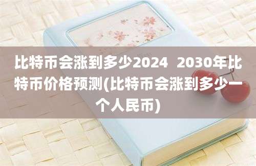 比特币会涨到多少2024  2030年比特币价格预测(比特币会涨到多少一个人民币)