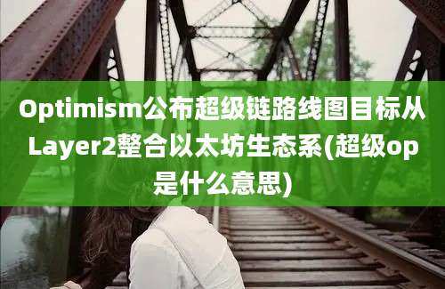 Optimism公布超级链路线图目标从Layer2整合以太坊生态系(超级op是什么意思)