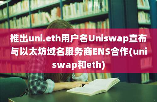 推出uni.eth用户名Uniswap宣布与以太坊域名服务商ENS合作(uniswap和eth)