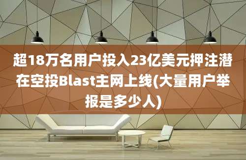 超18万名用户投入23亿美元押注潜在空投Blast主网上线(大量用户举报是多少人)