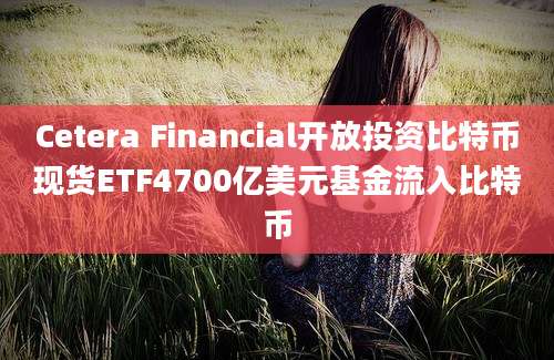 Cetera Financial开放投资比特币现货ETF4700亿美元基金流入比特币