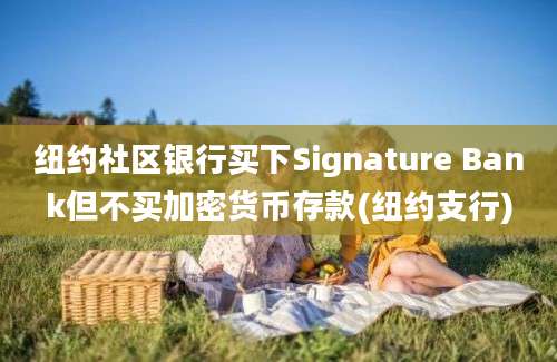 纽约社区银行买下Signature Bank但不买加密货币存款(纽约支行)