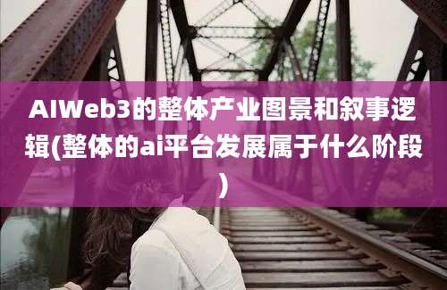 AIWeb3的整体产业图景和叙事逻辑(整体的ai平台发展属于什么阶段)