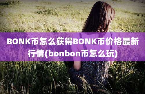 BONK币怎么获得BONK币价格最新行情(bonbon币怎么玩)