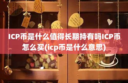 ICP币是什么值得长期持有吗ICP币怎么买(icp币是什么意思)