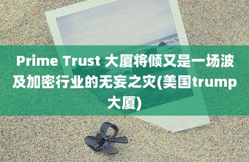 Prime Trust 大厦将倾又是一场波及加密行业的无妄之灾(美国trump大厦)