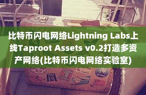 比特币闪电网络Lightning Labs上线Taproot Assets v0.2打造多资产网络(比特币闪电网络实验室)