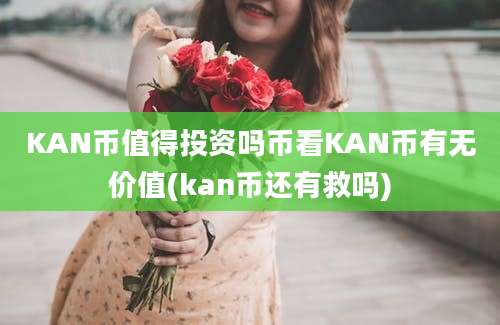 KAN币值得投资吗币看KAN币有无价值(kan币还有救吗)