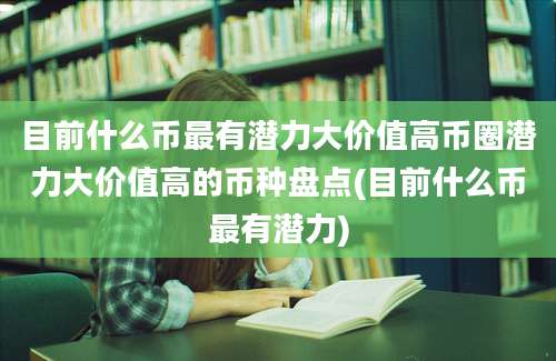 目前什么币最有潜力大价值高币圈潜力大价值高的币种盘点(目前什么币最有潜力)