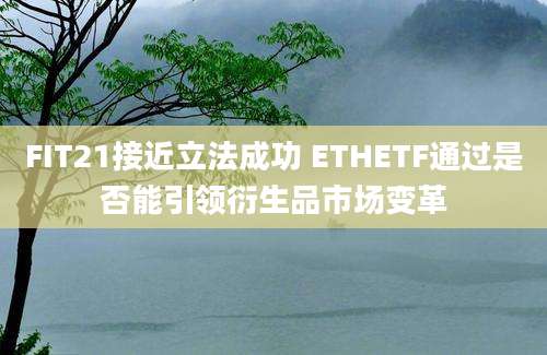 FIT21接近立法成功 ETHETF通过是否能引领衍生品市场变革