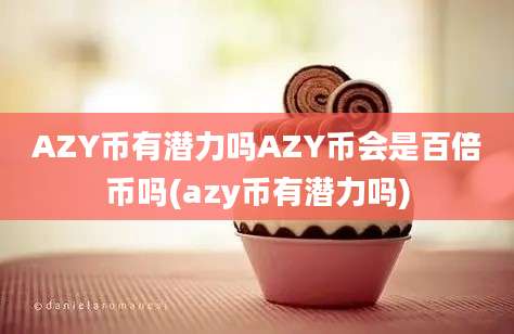 AZY币有潜力吗AZY币会是百倍币吗(azy币有潜力吗)