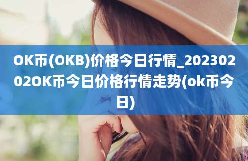 OK币(OKB)价格今日行情_20230202OK币今日价格行情走势(ok币今日)