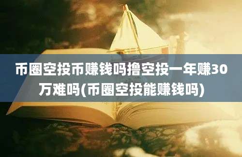 币圈空投币赚钱吗撸空投一年赚30万难吗(币圈空投能赚钱吗)