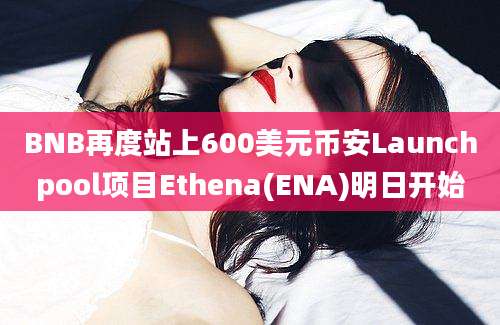 BNB再度站上600美元币安Launchpool项目Ethena(ENA)明日开始