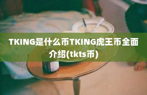 TKING是什么币TKING虎王币全面介绍(tkts币)