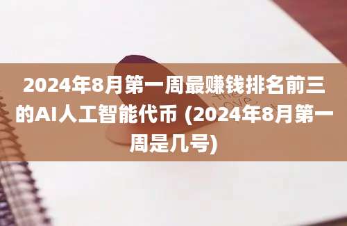 2024年8月第一周最赚钱排名前三的AI人工智能代币 (2024年8月第一周是几号)