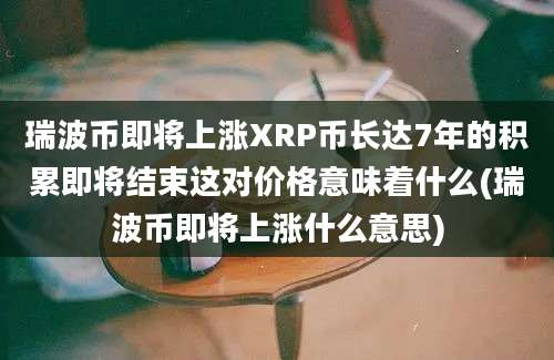 瑞波币即将上涨XRP币长达7年的积累即将结束这对价格意味着什么(瑞波币即将上涨什么意思)