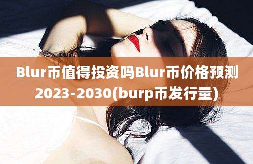 Blur币值得投资吗Blur币价格预测2023-2030(burp币发行量)