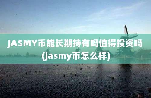 JASMY币能长期持有吗值得投资吗(jasmy币怎么样)