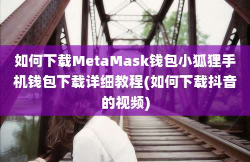 如何下载MetaMask钱包小狐狸手机钱包下载详细教程(如何下载抖音的视频)