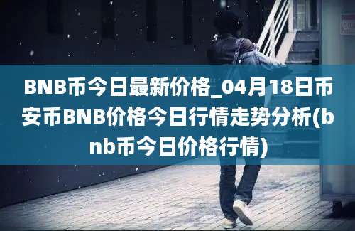 BNB币今日最新价格_04月18日币安币BNB价格今日行情走势分析(bnb币今日价格行情)