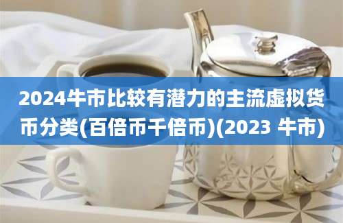 2024牛市比较有潜力的主流虚拟货币分类(百倍币千倍币)(2023 牛市)