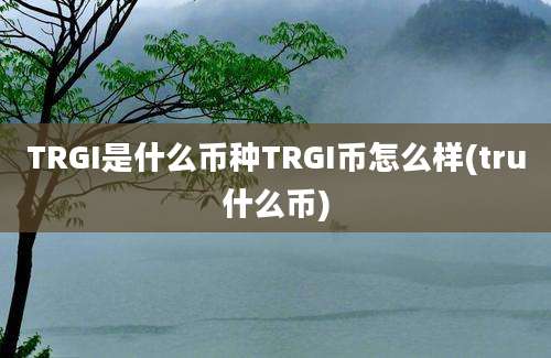 TRGI是什么币种TRGI币怎么样(tru什么币)