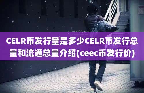 CELR币发行量是多少CELR币发行总量和流通总量介绍(ceec币发行价)