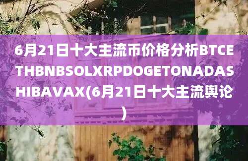 6月21日十大主流币价格分析BTCETHBNBSOLXRPDOGETONADASHIBAVAX(6月21日十大主流舆论)