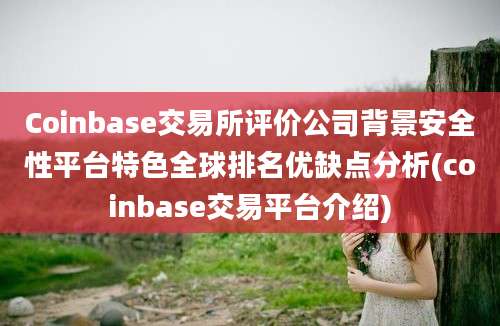 Coinbase交易所评价公司背景安全性平台特色全球排名优缺点分析(coinbase交易平台介绍)