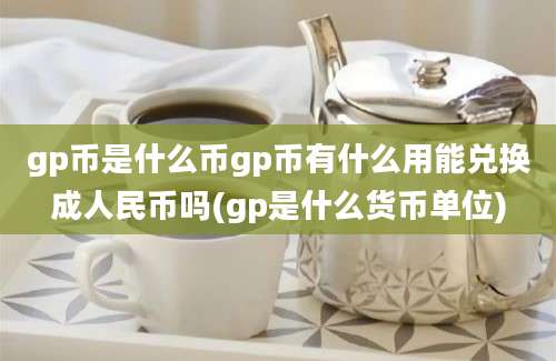 gp币是什么币gp币有什么用能兑换成人民币吗(gp是什么货币单位)