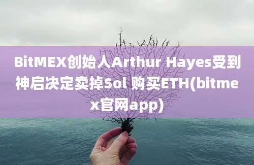 BitMEX创始人Arthur Hayes受到神启决定卖掉Sol 购买ETH(bitmex官网app)