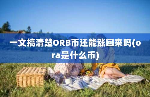 一文搞清楚ORB币还能涨回来吗(ora是什么币)