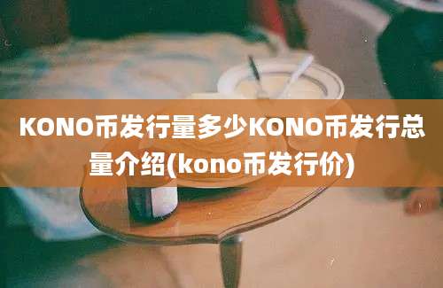 KONO币发行量多少KONO币发行总量介绍(kono币发行价)