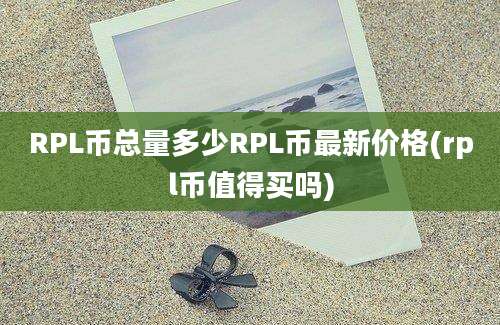 RPL币总量多少RPL币最新价格(rpl币值得买吗)