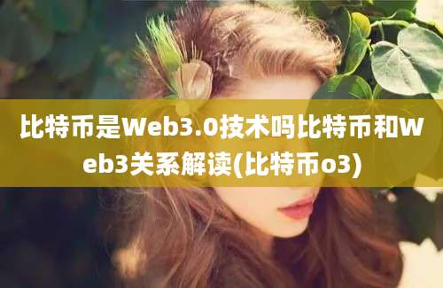 比特币是Web3.0技术吗比特币和Web3关系解读(比特币o3)