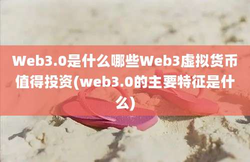 Web3.0是什么哪些Web3虚拟货币值得投资(web3.0的主要特征是什么)