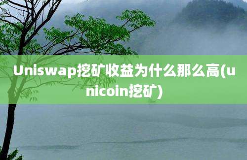 Uniswap挖矿收益为什么那么高(unicoin挖矿)