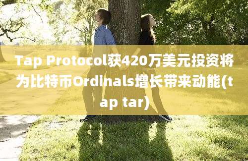 Tap Protocol获420万美元投资将为比特币Ordinals增长带来动能(tap tar)