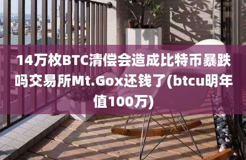 14万枚BTC清偿会造成比特币暴跌吗交易所Mt.Gox还钱了(btcu明年值100万)