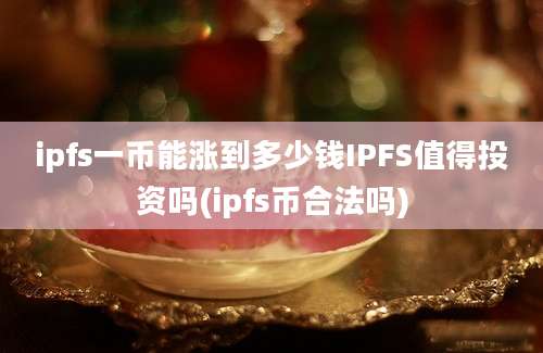 ipfs一币能涨到多少钱IPFS值得投资吗(ipfs币合法吗)