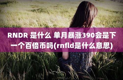 RNDR 是什么 单月暴涨390会是下一个百倍币吗(rnfld是什么意思)