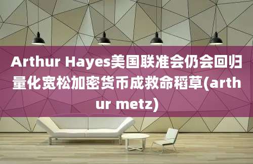 Arthur Hayes美国联准会仍会回归量化宽松加密货币成救命稻草(arthur metz)